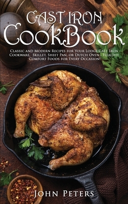 Cast Iron Cookbook: Classic and Modern Recipes for Your Lodge Cast Iron Cookware, Skillet, Sheet Pan, or Dutch Oven - Healthy Comfort Food by John Peters