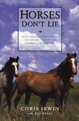 Horses Don't Lie: What Horses Teach Us About Our Natural Capacity for Awareness, Confidence, Courage, and Trust by Bob Weber, Chris Irwin