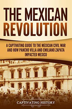 The Mexican Revolution: A Captivating Guide to the Mexican Civil War and How Pancho Villa and Emiliano Zapata Impacted Mexico by Captivating History
