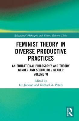 Feminist Theory in Diverse Productive Practices: An Educational Philosophy and Theory Gender and Sexualities Reader, Volume VI by 