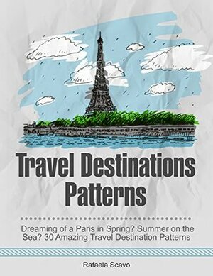 Travel Destinations Patterns: Dreaming of a Paris in Spring? Summer on the Sea? 30 Amazing Travel Destination Patterns (Travel Destinations Patterns, travel guides, travel tips) by Rafaela Scavo