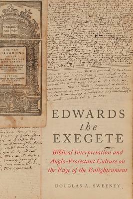 Edwards the Exegete: Biblical Interpretation and Anglo-Protestant Culture on the Edge of the Enlightenment by Douglas A. Sweeney