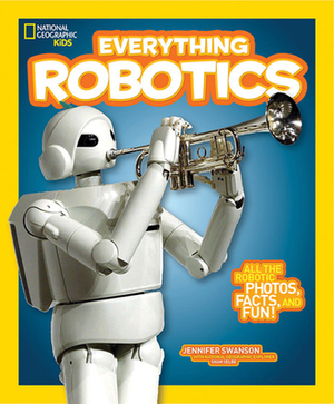 National Geographic Kids Everything Robotics: All the Photos, Facts, and Fun to Make You Race for Robots by Jennifer Swanson