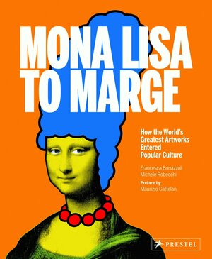 Mona Lisa to Marge: How the World's Greatest Artworks Entered Popular Culture by Francesca Bonazzoli, Maurizio Cattelan, Michele Robecchi