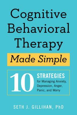 Cognitive Behavioral Therapy Made Simple: 10 Strategies for Managing Anxiety, Depression, Anger, Panic, and Worry by Seth J. Gillihan