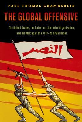 The Global Offensive: The United States, the Palestine Liberation Organization, and the Making of the Post-Cold War Order by Paul Thomas Chamberlin