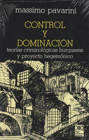 Control y dominacion. Teorias criminologicas burguesas y proyecto hegemonico by Massimo Pavarini