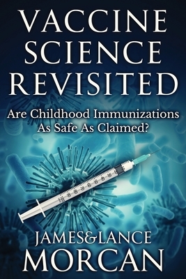 Vaccine Science Revisited: Are Childhood Immunizations As Safe As Claimed? by James Morcan, Lance Morcan