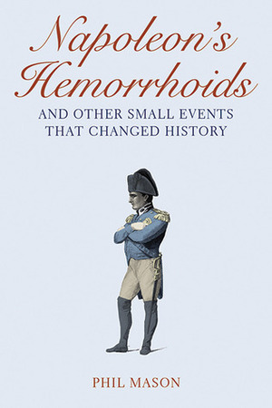 Napoleon's Hemorrhoids: And Other Small Events That Changed History by Phil Mason