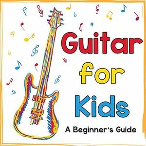 Guitar for Kids: A Beginner's Guide to Playing Your First Guitar by Mark Daniels