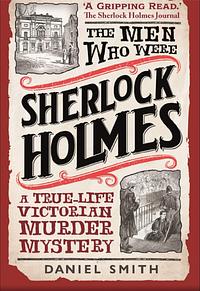 The Men Who Were Sherlock Holmes: A True-Life Victorian Murder Mystery by Daniel Smith