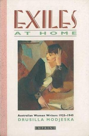 Exiles at home: Australian women writers, 1925-1945 by Drusilla Modjeska, Drusilla Modjeska