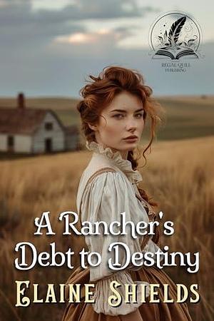 A Rancher's Debt to Destiny: A Historical Western Romance Novel by Elaine Shields, Elaine Shields