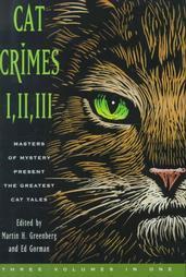 Cat Crimes I, II, and III by Lisa Angowski Rogak, Arthur Winfield Knight, Mark Richard Zubro, Margaret Maron, William L. DeAndrea, Les Roberts, Larry Segriff, Bill Pronzini, Edward D. Hoch, John Lutz, Bill Crider, Barbara D'Amato, Joe L. Hensley, June Haydon, William J. Reynolds, Herbert Resnicow, Melissa Mia Hall, Matthew Costello, Wendi Lee, Carole Nelson Douglas, D.C. Brod, Carolyn Wheat, Deloris Forbes, Christopher Fahy, Sharyn McCrumb, John F. Suter, Dorothy B. Hughes, Charlotte MacLeod, Jon L. Breen, Peter Lovesey, Douglas Borton, B.W. Battin, Peter Crowther, Max Allan Collins, Jan Grape, Nancy Pickard, Richard Laymon, Ed Gorman, Jeremiah Healy, Barbara Collins, Barbara Paul, Gene DeWeese, J.A. Lance, Joan Hess, Kristine Kathryn Rusch, David Everson