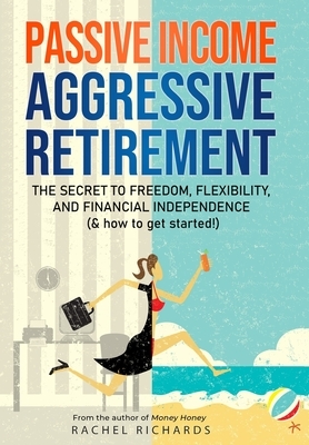 Passive Income, Aggressive Retirement: The Secret to Freedom, Flexibility, and Financial Independence (& how to get started!) by Rachel Richards