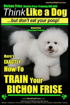 Bichon Frise, Bichon Frise Training, AAA AKC - Think Like a Dog - But Don't Eat Your Poop! - Bichon Frise Breed Expert Training: Here's EXACTLY How To by Paul Allen Pearce