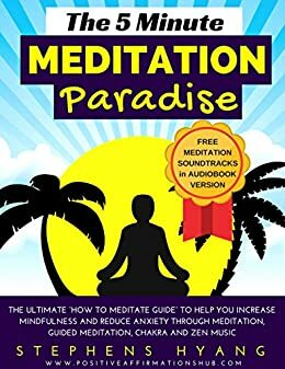 The 5 Minute Meditation Paradise: The Ultimate “How to Meditate Guide” to Help You Increase Mindfulness and Reduce Anxiety Through Transcendental Meditation, Guided Meditation, Chakra and Zen Music by Stephens Hyang