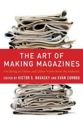 The Art of Making Magazines: On Being an Editor and Other Views from the Industry by Evan Cornog, Victor S. Navasky