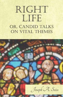 Right Life - Or, Candid Talks on Vital Themes by Joseph a. Seiss