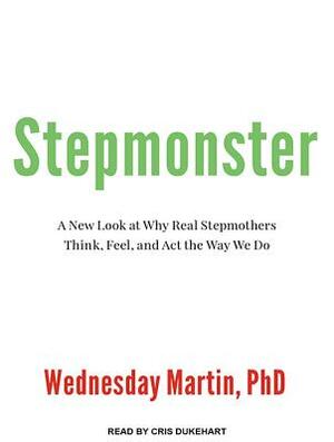 Stepmonster: A New Look at Why Real Stepmothers Think, Feel, and ACT the Way We Do by Wednesday Martin