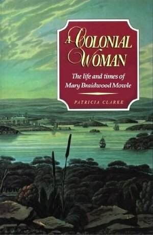 A Colonial Woman: The Life and Times of Mary Braidwood Mowle by Patricia Clarke