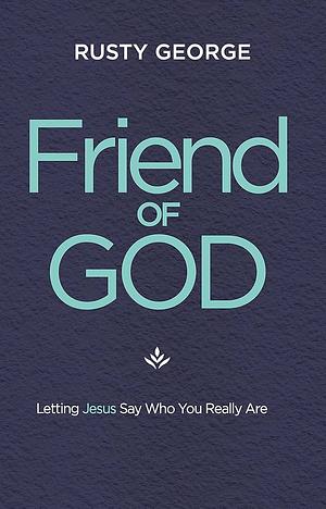 Friend of God: Letting Jesus Say Who You Really Are by Rusty George