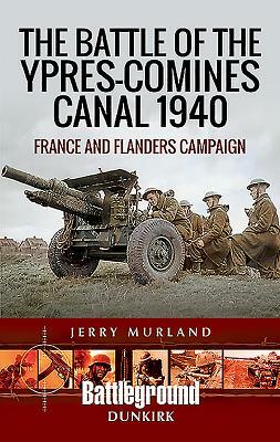 The Battle of the Ypres-Comines Canal 1940: France and Flanders Campaign by Jerry Murland