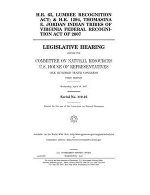 H.R. 65, Lumbee Recognition Act; & H.R. 1294, Thomasina E. Jordan Indian Tribes of Virginia Federal Recognition Act of 2007 by United St Congress, United States House of Representatives, Committee on Natural Resources (house)