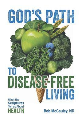 God's Path to Disease-Free Living: What the Scriptures Tell Us about Health by Bob McCauley Nd