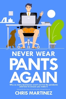 Never Wear Pants Again: Why so many businesses won't survive the pandemic and how to ensure you make it by Chris Martinez