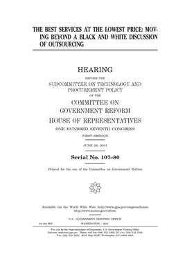 The best services at the lowest price: moving beyond a black and white discussion of outsourcing by Committee on Government Reform (house), United S. Congress, United States House of Representatives