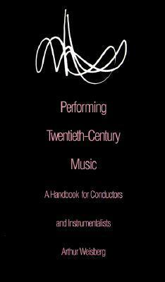 Performing Twentieth-Century Music: A Handbook for Conductors and Instrumentalists by Arthur Weisberg