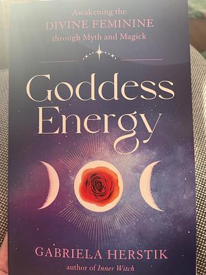 Goddess Energy: Awakening the Divine Feminine through Myth and Magick by Gabriela Herstik