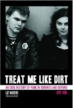 Treat Me Like Dirt: An Oral History Of Punk In Toronto And Beyond 1977-1981 by Liz Worth, Gary Pig Gold