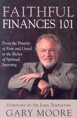 Faithful Finances 101: From the Poverty of Fear and Greed to the Riches of Spiritual Investing by Gary Moore