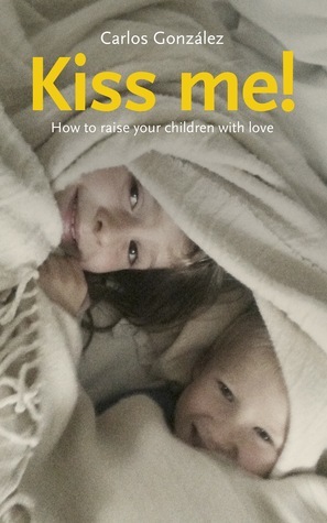 Kiss Me! How to raise your children with love by Carlos González