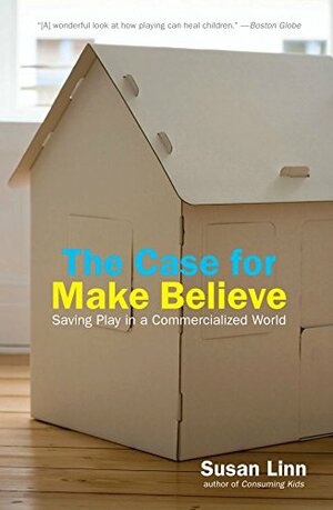 The Case For Make Believe: Saving Play in a Commercialized World by Susan Linn