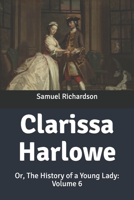 Clarissa Harlowe: Or, The History of a Young Lady: Volume 6 by Samuel Richardson