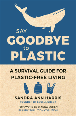 Say Goodbye to Plastic: A Survival Guide for Plastic-Free Living by Sandra Ann Harris