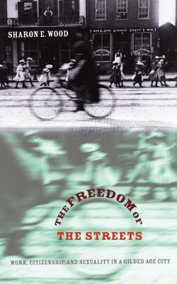 The Freedom of the Streets: Work, Citizenship, and Sexuality in a Gilded Age City by Sharon E. Wood