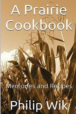 A Prairie Cookbook: Memories and Recipes by Philip Wik