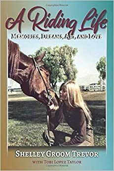 A Riding Life: Memories, Dreams, Art, and Love by Shelley Groom Trevor, Tobi Lopez Taylor