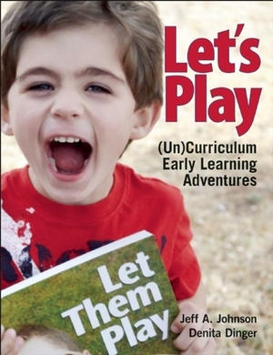 Let's Play: (Un)Curriculum Early Learning Adventures by Jeff A. Johnson, Denita Dinger