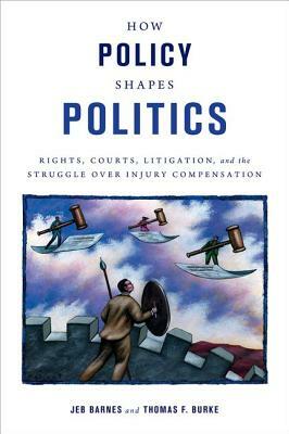 How Policy Shapes Politics: Rights, Courts, Litigation, and the Struggle Over Injury Compensation by Thomas F. Burke, Jeb E. Barnes