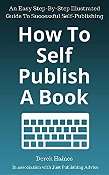 How To Self-Publish A Book: An Easy Step-By-Step Illustrated Guide To Successful Self-Publishing by Derek Haines