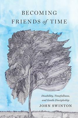 Becoming Friends of Time: Disability, Timefullness, and Gentle Discipleship by John Swinton