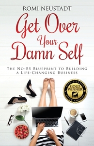 Get Over Your Damn Self: The No-BS Blueprint to Building A Life-Changing Business by Romi Neustadt