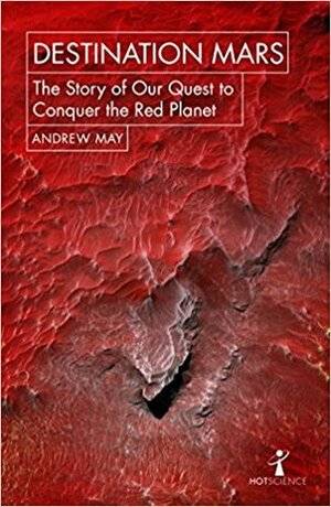 Destination Mars: The Story of Our Quest to Conquer the Red Planet by Andrew May