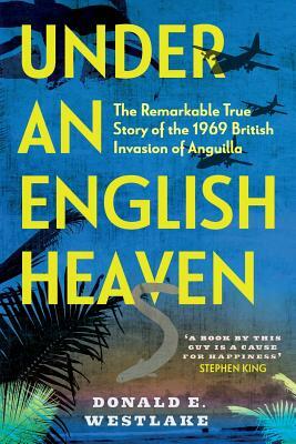 Under an English Heaven: The Remarkable True Story of the 1969 British Invasion of Anguilla by Donald E. Westlake