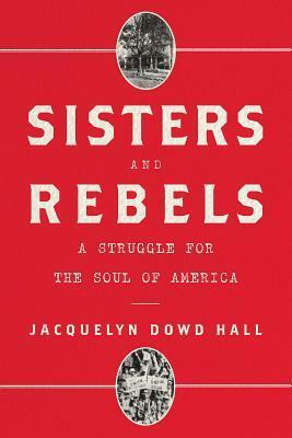 Sisters and Rebels: A Struggle for the Soul of America by Jacquelyn Dowd Hall